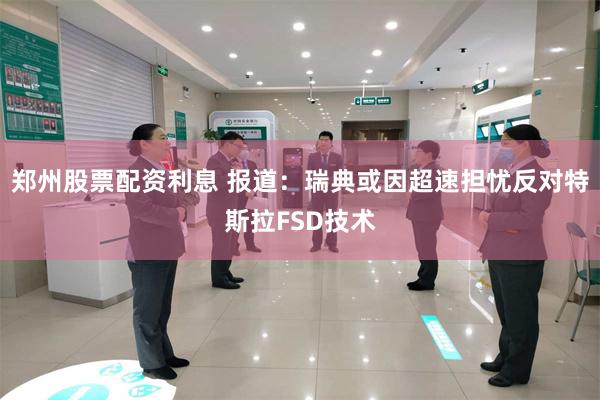 郑州股票配资利息 报道：瑞典或因超速担忧反对特斯拉FSD技术