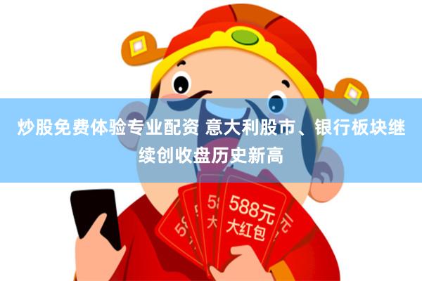 炒股免费体验专业配资 意大利股市、银行板块继续创收盘历史新高