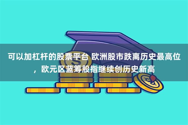 可以加杠杆的股票平台 欧洲股市跌离历史最高位，欧元区蓝筹股指继续创历史新高