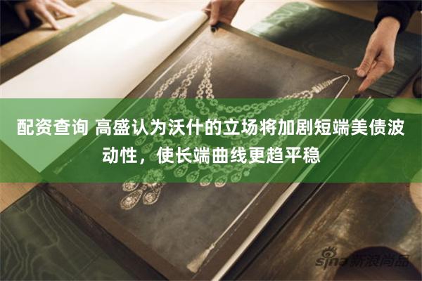配资查询 高盛认为沃什的立场将加剧短端美债波动性,使长端曲线更趋平稳