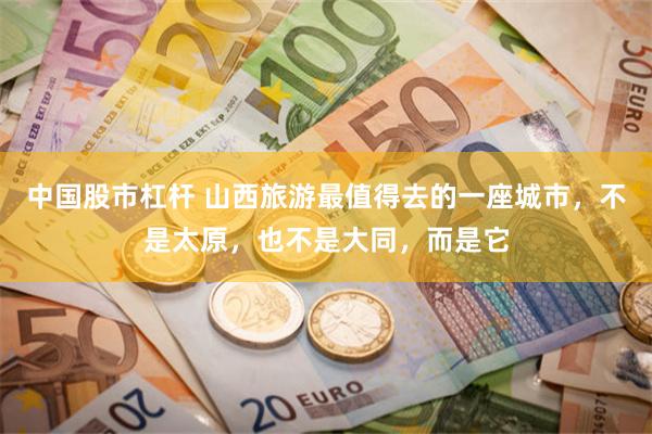 中国股市杠杆 山西旅游最值得去的一座城市，不是太原，也不是大同，而是它