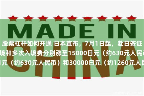股票杠杆如何开通 日本宣布，7月1日起，赴日签证费用涨价5倍，单次入境和多次入境费分别涨至15000日元（约630元人民币）和30000日元（约1260元人民币）