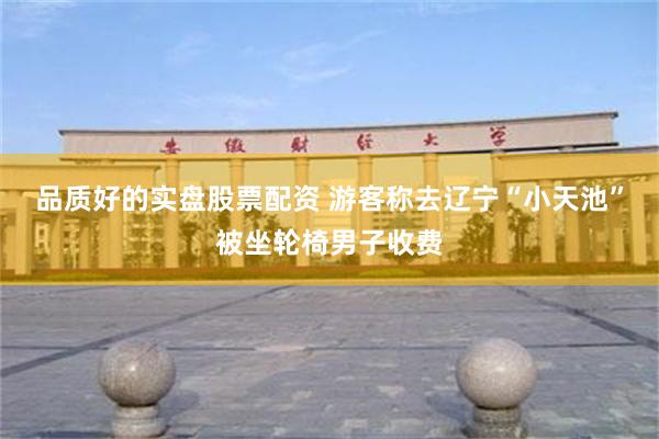 品质好的实盘股票配资 游客称去辽宁“小天池”被坐轮椅男子收费