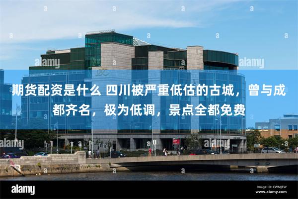 期货配资是什么 四川被严重低估的古城，曾与成都齐名，极为低调，景点全都免费