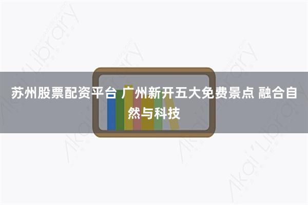 苏州股票配资平台 广州新开五大免费景点 融合自然与科技