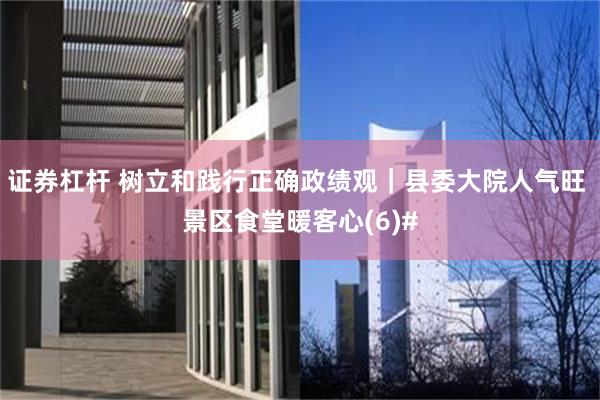 证券杠杆 树立和践行正确政绩观｜县委大院人气旺 景区食堂暖客心(6)#