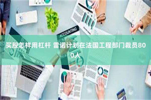 买股怎样用杠杆 雷诺计划在法国工程部门裁员800人