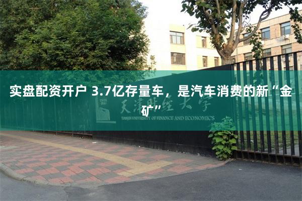 实盘配资开户 3.7亿存量车，是汽车消费的新“金矿”