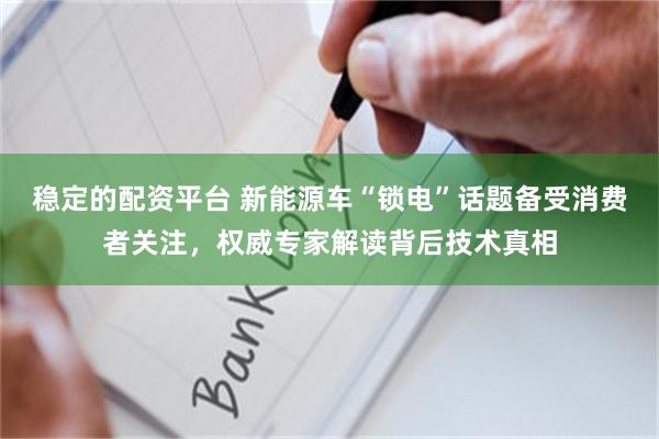 稳定的配资平台 新能源车“锁电”话题备受消费者关注，权威专家解读背后技术真相