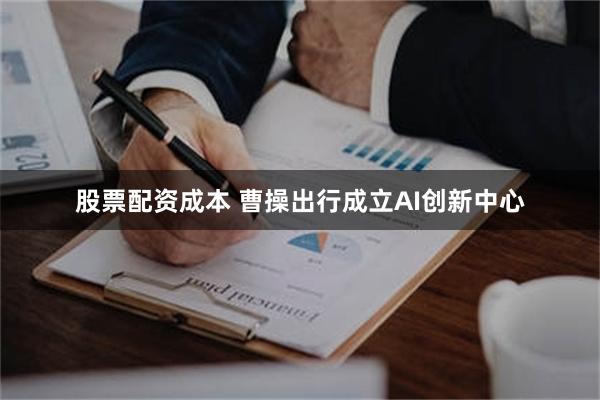 股票配资成本 曹操出行成立AI创新中心