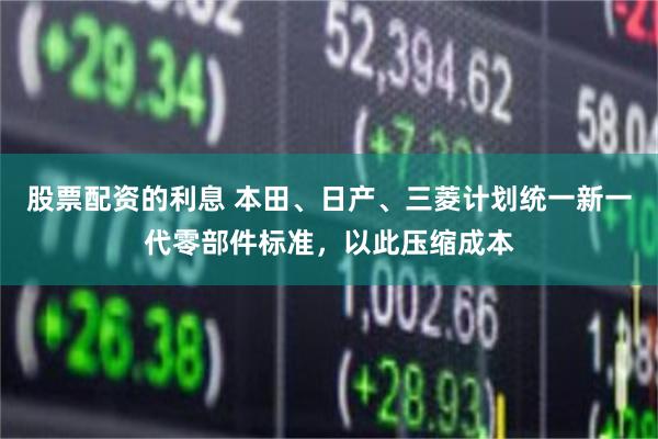 股票配资的利息 本田、日产、三菱计划统一新一代零部件标准，以此压缩成本