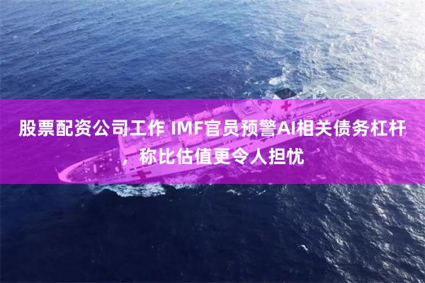 股票配资公司工作 IMF官员预警AI相关债务杠杆，称比估值更令人担忧
