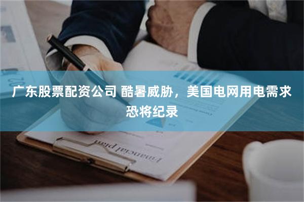 广东股票配资公司 酷暑威胁,美国电网用电需求恐将纪录