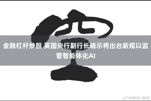 金融杠杆炒股 英国央行副行长暗示将出台新规以监管智能体化AI