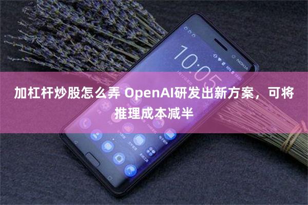 加杠杆炒股怎么弄 OpenAI研发出新方案，可将推理成本减半