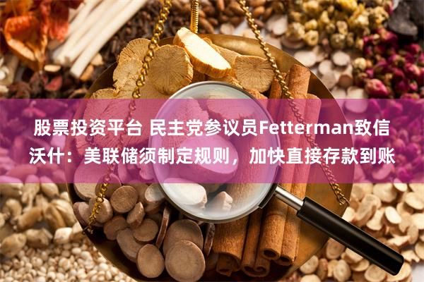 股票投资平台 民主党参议员Fetterman致信沃什：美联储须制定规则，加快直接存款到账