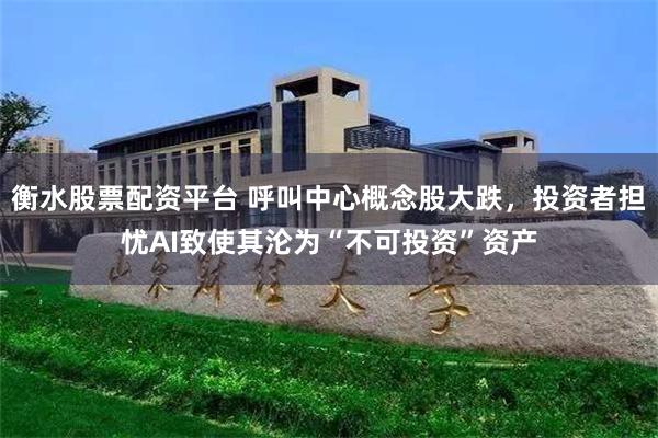 衡水股票配资平台 呼叫中心概念股大跌，投资者担忧AI致使其沦为“不可投资”资产