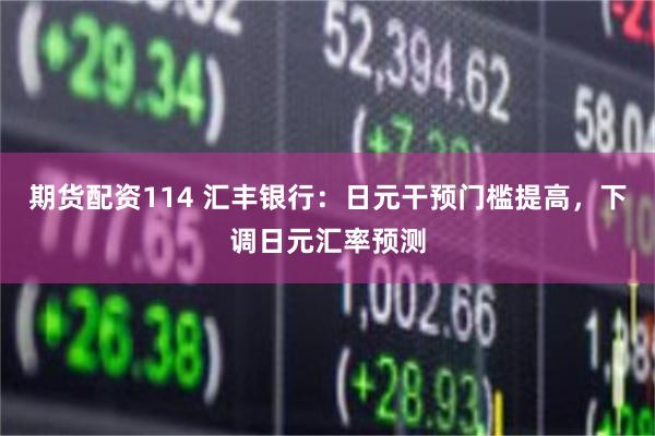 期货配资114 汇丰银行：日元干预门槛提高，下调日元汇率预测