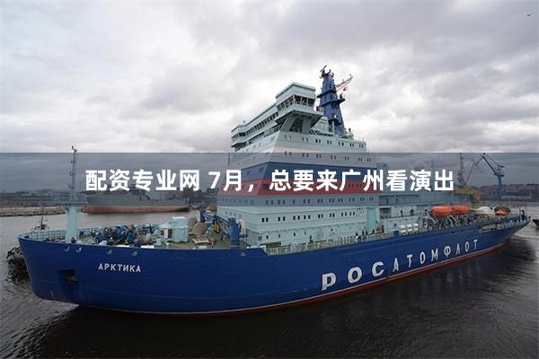 配资专业网 7月,总要来广州看演出