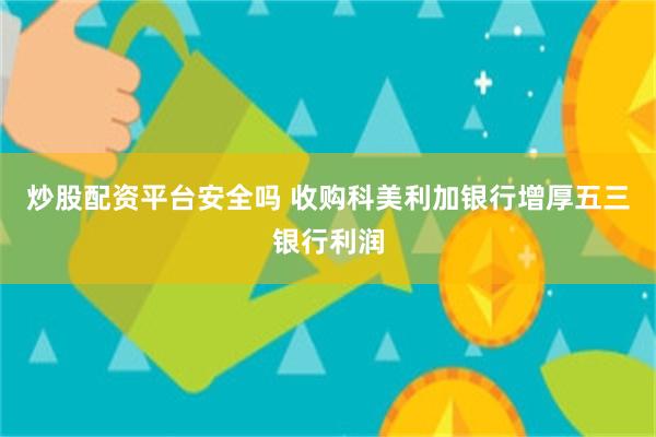 炒股配资平台安全吗 收购科美利加银行增厚五三银行利润