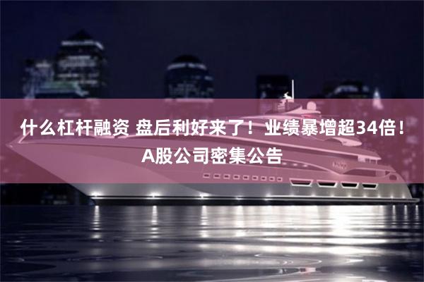 什么杠杆融资 盘后利好来了！业绩暴增超34倍！A股公司密集公告