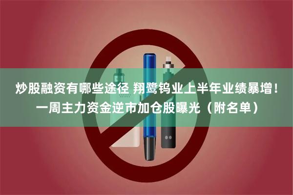 炒股融资有哪些途径 翔鹭钨业上半年业绩暴增！一周主力资金逆市加仓股曝光（附名单）