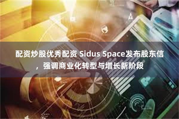 配资炒股优秀配资 Sidus Space发布股东信,强调商业化转型与增长新阶段