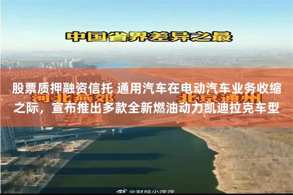 股票质押融资信托 通用汽车在电动汽车业务收缩之际,宣布推出多款全新燃油动力凯迪拉克车型