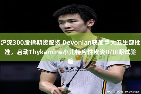 沪深300股指期货配资 Devonian获加拿大卫生部批准，启动Thykamine小儿特应性皮炎II/III期试验