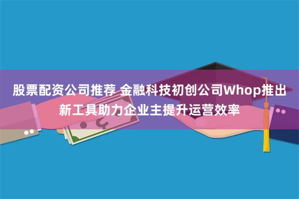 股票配资公司推荐 金融科技初创公司Whop推出新工具助力企业主提升运营效率