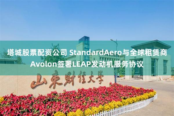 塔城股票配资公司 StandardAero与全球租赁商Avolon签署LEAP发动机服务协议