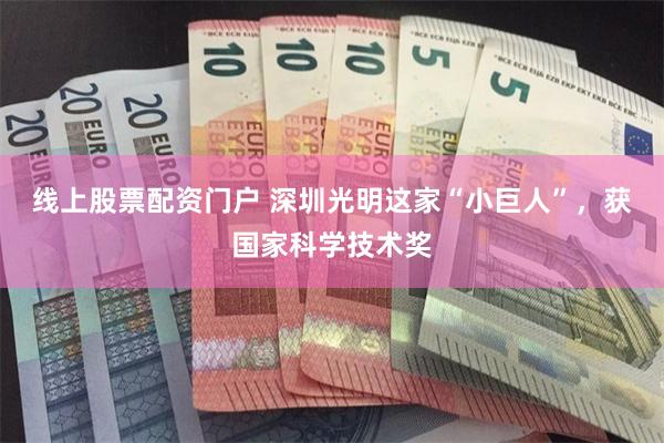 线上股票配资门户 深圳光明这家“小巨人”，获国家科学技术奖