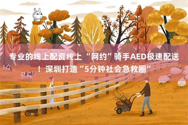 专业的线上配资线上 “网约”骑手AED极速配送！深圳打造“5分钟社会急救圈”