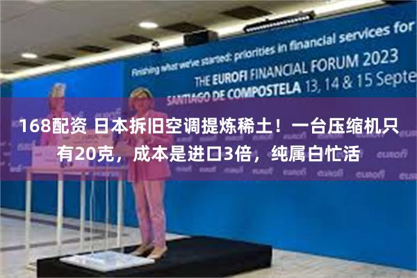 168配资 日本拆旧空调提炼稀土！一台压缩机只有20克，成本是进口3倍，纯属白忙活