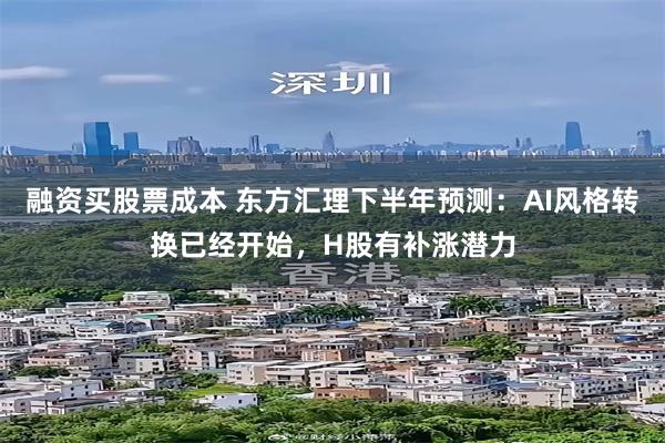 融资买股票成本 东方汇理下半年预测：AI风格转换已经开始，H股有补涨潜力