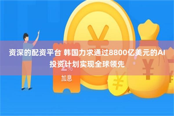 资深的配资平台 韩国力求通过8800亿美元的AI投资计划实现全球领先