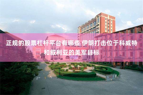 正规的股票杠杆平台有哪些 伊朗打击位于科威特和叙利亚的美军目标