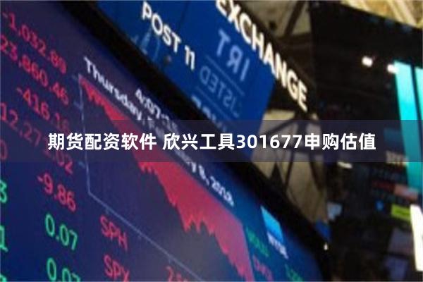 期货配资软件 欣兴工具301677申购估值