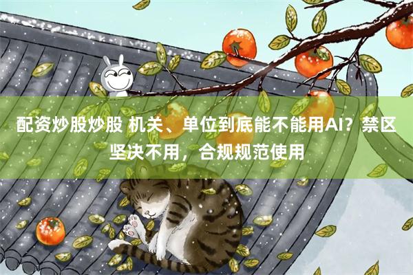 配资炒股炒股 机关、单位到底能不能用AI？禁区坚决不用，合规规范使用