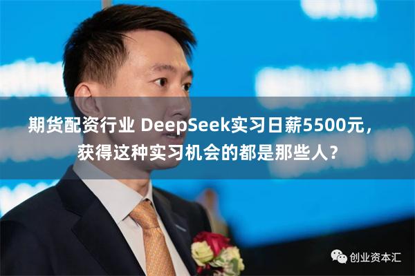 期货配资行业 DeepSeek实习日薪5500元， 获得这种实习机会的都是那些人？