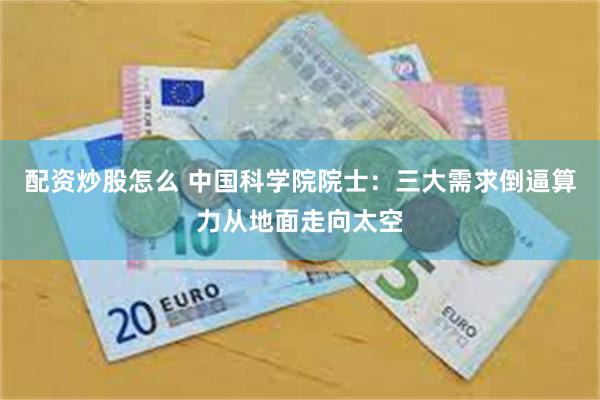 配资炒股怎么 中国科学院院士：三大需求倒逼算力从地面走向太空