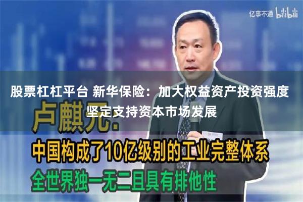 股票杠杠平台 新华保险：加大权益资产投资强度 坚定支持资本市场发展