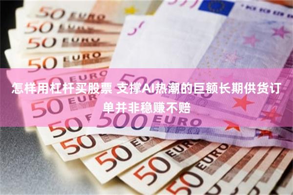 怎样用杠杆买股票 支撑AI热潮的巨额长期供货订单并非稳赚不赔