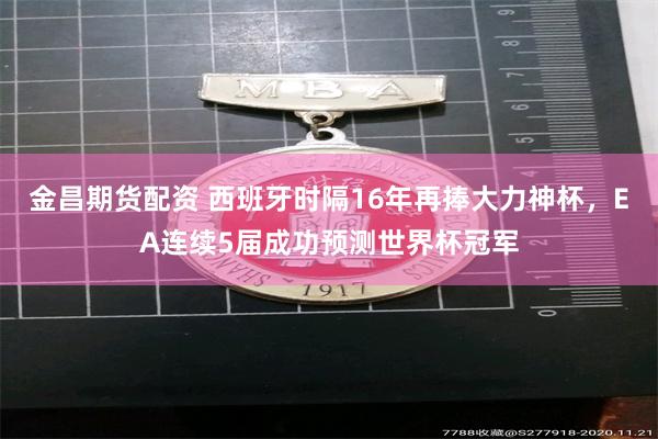 金昌期货配资 西班牙时隔16年再捧大力神杯,EA连续5届成功预测世界杯冠军