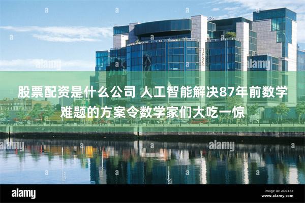股票配资是什么公司 人工智能解决87年前数学难题的方案令数学家们大吃一惊