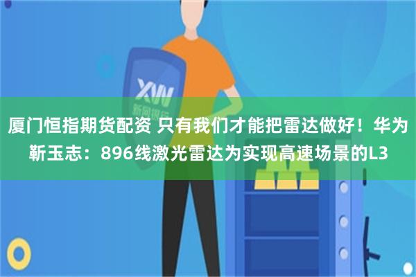 厦门恒指期货配资 只有我们才能把雷达做好！华为靳玉志：896线激光雷达为实现高速场景的L3