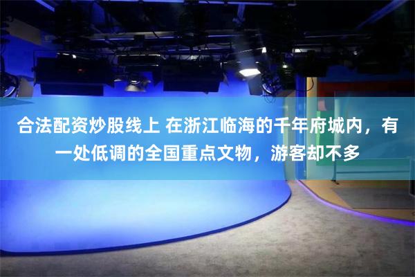 合法配资炒股线上 在浙江临海的千年府城内，有一处低调的全国重点文物，游客却不多