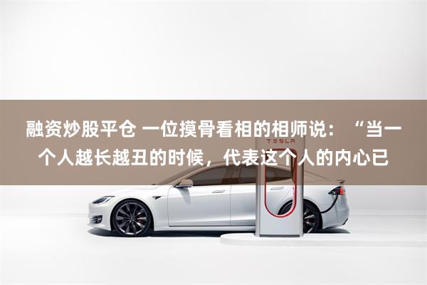 融资炒股平仓 一位摸骨看相的相师说： “当一个人越长越丑的时候，代表这个人的内心已
