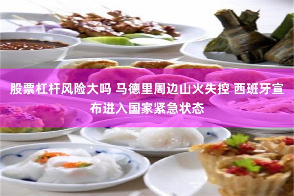 股票杠杆风险大吗 马德里周边山火失控 西班牙宣布进入国家紧急状态