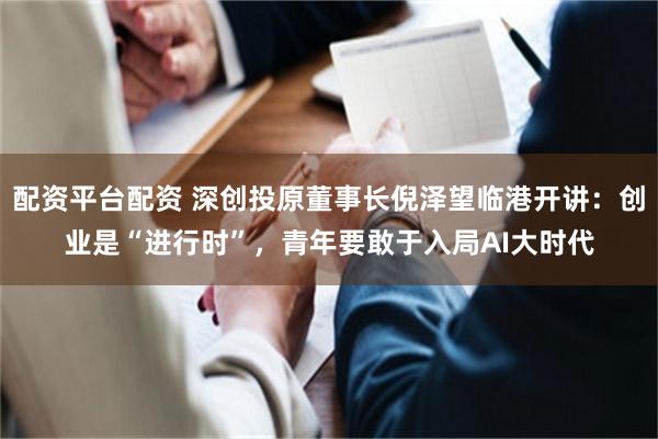配资平台配资 深创投原董事长倪泽望临港开讲：创业是“进行时”，青年要敢于入局AI大时代